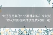 你还在用其他app看韩剧吗？来试试“野花韩国视频播放免费观看”吧！