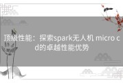 顶级性能：探索spark无人机 micro cd的卓越性能优势