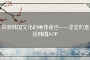 探索韩国文化的绝佳途径——涩涩的直播韩国APP