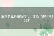 解锁农业科技新时代：体验“嫩叶草2023”