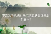 想要光滑肌肤？来试试皮肤管理美版机器人！