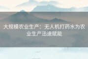 大规模农业生产：无人机打药水为农业生产迅速赋能