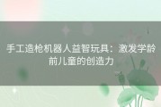 手工造枪机器人益智玩具：激发学龄前儿童的创造力