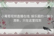 小葡萄视频直播在线: 娱乐圈的一抹小清新，只在这里找到