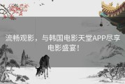 流畅观影，与韩国电影天堂APP尽享电影盛宴！