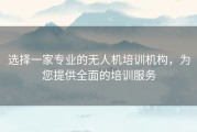 选择一家专业的无人机培训机构，为您提供全面的培训服务