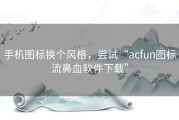 手机图标换个风格，尝试“acfun图标流鼻血软件下载”