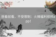 想看就看，不受限制：火辣福利视频app！