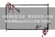 与轮滑社区互动：男生和女生一起差差轮滑鞋app2023让你放飞自我！