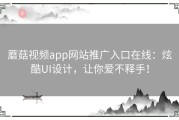 蘑菇视频app网站推广入口在线：炫酷UI设计，让你爱不释手！