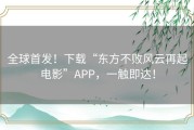 全球首发！下载“东方不败风云再起电影”APP，一触即达！