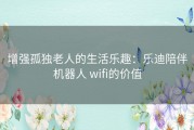 增强孤独老人的生活乐趣：乐迪陪伴机器人 wifi的价值