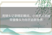 用镜头记录精彩瞬间，小米无人机自带摄像头为你开启新世界