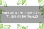 中国商用机器人排行：哪些企业在教育、医疗领域取得突破进展？