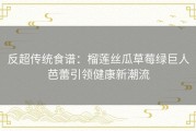 反超传统食谱：榴莲丝瓜草莓绿巨人芭蕾引领健康新潮流
