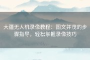 大疆无人机录像教程：图文并茂的步骤指导，轻松掌握录像技巧