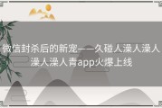 微信封杀后的新宠——久碰人澡人澡人澡人澡人青app火爆上线