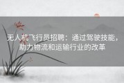 无人机飞行员招聘：通过驾驶技能，助力物流和运输行业的改革