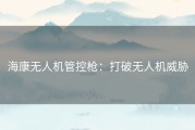 海康无人机管控枪：打破无人机威胁