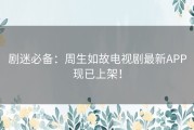 剧迷必备：周生如故电视剧最新APP现已上架！