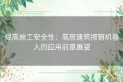 提高施工安全性：高层建筑擦窗机器人的应用前景展望