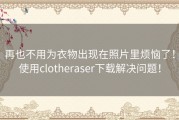 再也不用为衣物出现在照片里烦恼了！使用clotheraser下载解决问题！