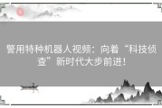 警用特种机器人视频：向着“科技侦查”新时代大步前进！