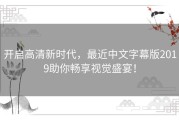 开启高清新时代，最近中文字幕版2019助你畅享视觉盛宴！