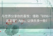 与世界分享你的喜悦：借助“6996一起享受”App，让快乐多一些！