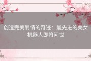 创造完美爱情的奇迹：最先进的美女机器人即将问世