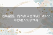 远离尘嚣，内衣办公室动漫日本app，带你进入幻想世界！