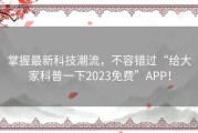 掌握最新科技潮流，不容错过“给大家科普一下2023免费”APP！