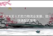 南航大无人机助力物流业发展，提升快递配送效率