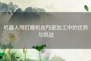 机器人用打磨机在陶瓷加工中的优势与挑战