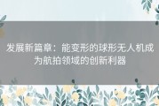 发展新篇章：能变形的球形无人机成为航拍领域的创新利器