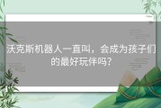 沃克斯机器人一直叫，会成为孩子们的最好玩伴吗？