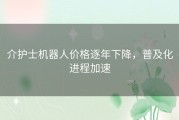 介护士机器人价格逐年下降，普及化进程加速