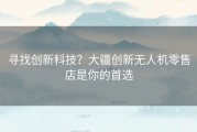 寻找创新科技？大疆创新无人机零售店是你的首选