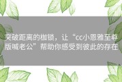 突破距离的枷锁，让“cc小恩雅至尊版喊老公”帮助你感受到彼此的存在