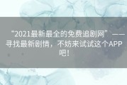 “2021最新最全的免费追剧网”——寻找最新剧情，不妨来试试这个APP吧！