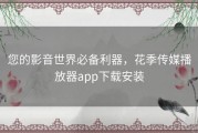 您的影音世界必备利器，花季传媒播放器app下载安装