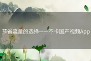 节省流量的选择——不卡国产视频App