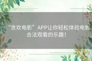 “贪欢电影”APP让你轻松体验电影合法观看的乐趣！