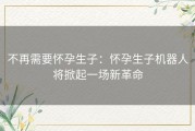 不再需要怀孕生子：怀孕生子机器人将掀起一场新革命