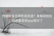 想要畅享无限影视资源？草莓视频在线观看官网app就对了