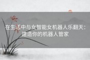 在生活中与女智能女机器人乐翻天：建造你的机器人管家