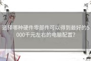 选择哪种硬件零部件可以得到最好的5000千元左右的电脑配置？