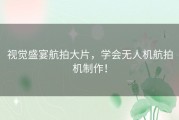 视觉盛宴航拍大片，学会无人机航拍机制作！