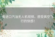 看进口汽油无人机视频，感受高空飞行的快感！