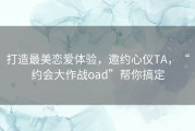 打造最美恋爱体验，邀约心仪TA，“约会大作战oad”帮你搞定